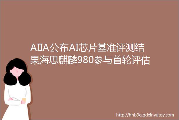 AIIA公布AI芯片基准评测结果海思麒麟980参与首轮评估