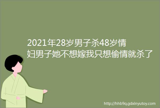 2021年28岁男子杀48岁情妇男子她不想嫁我只想偷情就杀了