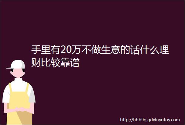 手里有20万不做生意的话什么理财比较靠谱