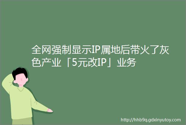 全网强制显示IP属地后带火了灰色产业「5元改IP」业务